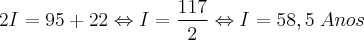 2I = 95 + 22 \Leftrightarrow I = \frac{117}{2} \Leftrightarrow I = 58,5 \; Anos