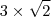 3 \times \sqrt{2} 3 \times \sqrt{2}