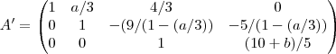 A'=
\begin{pmatrix}
   1 &  a/3 & 4/3  & 0\\
   0 & 1 & -(9/(1-(a/3)) & -5/(1-(a/3)) \\
   0 & 0& 1 & (10+b)/5 
    
\end{pmatrix}