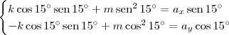 \begin{cases} k\cos 15^\circ\,\textrm{sen}\,15^\circ + m\,\textrm{sen}^2\,15^\circ = a_x\,\textrm{sen}\,15^\circ \\ -k\cos 15^\circ\,\textrm{sen}\,15^\circ + m\cos^2 15^\circ = a_y\cos 15^\circ\end{cases}