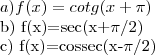 a) f(x)=cotg(x+\pi)
b) f(x)=sec(x+\pi/2)
c) f(x)=cossec(x-\pi/2) a) f(x)=cotg(x+\pi)
b) f(x)=sec(x+\pi/2)
c) f(x)=cossec(x-\pi/2)