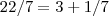 22/7 = 3 + 1/7 22/7 = 3 + 1/7