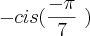 - cis (\frac{-\pi}{7}~) - cis (\frac{-\pi}{7}~)