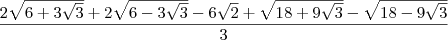 \frac{2\sqrt{6 + 3\sqrt{3}} + 2\sqrt{6 - 3\sqrt{3}} - 6\sqrt{2} + \sqrt{18 + 9\sqrt{3}} - \sqrt{18 - 9\sqrt{3}}}{3} \frac{2\sqrt{6 + 3\sqrt{3}} + 2\sqrt{6 - 3\sqrt{3}} - 6\sqrt{2} + \sqrt{18 + 9\sqrt{3}} - \sqrt{18 - 9\sqrt{3}}}{3}