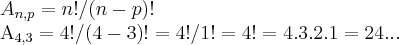 {A}_{n,p}=n!/(n-p)!
{A}_{4,3}=4!/(4-3)!=4!/1!=4!=4.3.2.1=24... {A}_{n,p}=n!/(n-p)!
{A}_{4,3}=4!/(4-3)!=4!/1!=4!=4.3.2.1=24...
