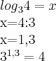 {log}_{3}4 = x
x=4:3
x=1,3
{3}^{1,3}=4 {log}_{3}4 = x
x=4:3
x=1,3
{3}^{1,3}=4