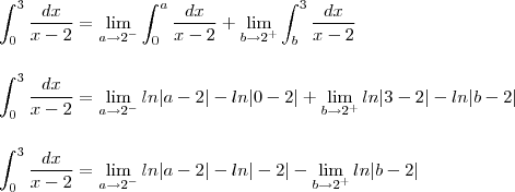 \\\\\\ \int_{0}^{3}\frac{dx}{x-2}=\lim_{a \rightarrow 2^{-}}\int_{0}^{a}\frac{dx}{x-2}+\lim_{b \rightarrow 2^{+}}\int_{b}^{3}\frac{dx}{x-2} \\\\\\ \int_{0}^{3}\frac{dx}{x-2}=\lim_{ a \rightarrow 2^{-}}ln|a-2|-ln|0-2|+\lim_{b\rightarrow 2^{+}}ln|3-2|-ln|b-2| \\\\\\ \int_{0}^{3}\frac{dx}{x-2}=\lim_{a \rightarrow 2^{-}}ln|a-2|-ln|-2|-\lim_{b\rightarrow 2^{+}}ln|b-2|