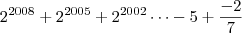 2^{2008}+2^{2005}+2^{2002}\dots-5+\frac{-2}{7}