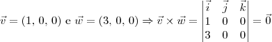 \vec{v} = (1,\,0,\,0) \textrm{ e } \vec{w} = (3,\,0,\,0) \Rightarrow \vec{v}\times\vec{w} = \begin{vmatrix} \vec{i} & \vec{j} & \vec{k} \\ 1 & 0 & 0 \\ 3 & 0 & 0 \end{vmatrix} = \vec{0} \vec{v} = (1,\,0,\,0) \textrm{ e } \vec{w} = (3,\,0,\,0) \Rightarrow \vec{v}\times\vec{w} = \begin{vmatrix} \vec{i} & \vec{j} & \vec{k} \\ 1 & 0 & 0 \\ 3 & 0 & 0 \end{vmatrix} = \vec{0}