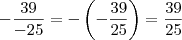 -\frac{39}{-25}=-\left(-\frac{39}{25}\right)=\frac{39}{25} -\frac{39}{-25}=-\left(-\frac{39}{25}\right)=\frac{39}{25}