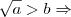 \sqrt{a}>b\Rightarrow \sqrt{a}>b\Rightarrow