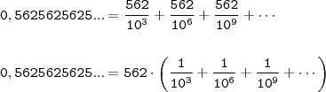 \\ \displaystyle \mathtt{0,5625625625... = \frac{562}{10^3} + \frac{562}{10^6} + \frac{562}{10^9} + \cdots} \\\\\\ \mathtt{0,5625625625... = 562 \cdot \left (\frac{1}{10^3} + \frac{1}{10^6} + \frac{1}{10^9} + \cdots \right )}