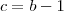 c = b - 1 c = b - 1