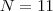 N=11