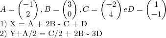A=\begin{pmatrix}
   -1  \\ 
   2 
\end{pmatrix}, B= 
\begin{pmatrix}
   3  \\ 
   0 
\end{pmatrix}, C= 
\begin{pmatrix}
   -2  \\ 
   4 
\end{pmatrix} e D= 
\begin{pmatrix}
   1  \\ 
   -1 
\end{pmatrix}






1) X = A + 2B - C + D

2) Y+A/2 = C/2 + 2B - 3D
