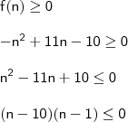 \\ \mathsf{f(n) \geq 0} \\\\ \mathsf{- n^2 + 11n - 10 \geq 0} \\\\ \mathsf{n^2 - 11n + 10 \leq 0} \\\\ \mathsf{(n - 10)(n - 1) \leq 0}