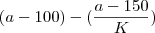 (a-100) - (\frac  {a-150}{K})