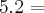 5 . 2 =