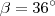 \beta = 36^{\circ} \beta = 36^{\circ}