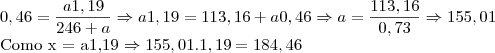 0,46 = \frac{a1,19}{246+a} \Rightarrow a1,19 = 113,16 + a0,46 \Rightarrow a = \frac{113,16}{0,73} \Rightarrow 155,01

Como  x = a1,19  \Rightarrow 155,01 . 1,19 = 184,46