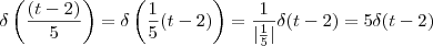 \delta\left(\frac{(t-2)}{5}\right) = \delta\left(\frac{1}{5}(t-2)\right) = \frac{1}{|\frac{1}{5}|}\delta(t-2) = 5\delta(t-2)