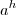 a^{h} a^{h}