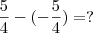 \frac{5}{4} - (-\frac{5}{4}) = ? \frac{5}{4} - (-\frac{5}{4}) = ?