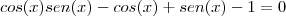 cos(x)sen(x)-cos(x)+sen(x)-1&=&0 cos(x)sen(x)-cos(x)+sen(x)-1&=&0