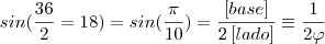 sin(\frac{36}{2}=18) = sin(\frac{\pi }{10}) =\frac{\left [ base \right ]}{2\left [ lado \right ]} \equiv  \frac{1}{2\varphi }