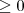 \geq0