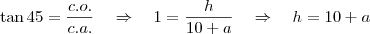 \tan 45 = \frac{c.o.}{c.a.} \quad \Rightarrow \quad 1 = \frac {h}{10 + a} \quad \Rightarrow \quad h = 10 + a \tan 45 = \frac{c.o.}{c.a.} \quad \Rightarrow \quad 1 = \frac {h}{10 + a} \quad \Rightarrow \quad h = 10 + a