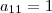 a_{11} = 1 a_{11} = 1