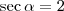\sec \alpha = 2 \sec \alpha = 2