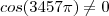 cos(3457\pi)\neq 0 cos(3457\pi)\neq 0