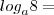 {log}_{a}8= {log}_{a}8=