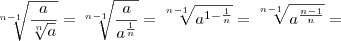 \sqrt[n-1]{\frac{a}{\sqrt[n]{a}}} =\sqrt[n-1]{\frac{a}{a^{ \frac{1}{n}}}} = \sqrt[n-1]{a^{1 - \frac{1}{n}}}  =  \sqrt[n-1]{a^{\frac{n-1}{n}}} =
