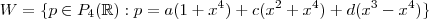 W = \{ p \in P_4(\mathbb{R} ) : p = a(1+ x^4) + c(x^2+x^4) + d(x^3-x^4) \} W = \{ p \in P_4(\mathbb{R} ) : p = a(1+ x^4) + c(x^2+x^4) + d(x^3-x^4) \}