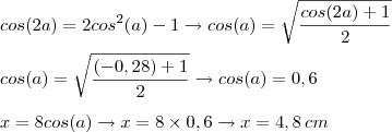 \\cos(2a)=2cos^2(a)-1\to cos(a)=\sqrt{\frac{cos(2a)+1}{2}}\\\\cos(a)=\sqrt{\frac{(-0,28)+1}{2}}\to {cos(a)=0,6}\\
\\x=8cos(a)\to x=8\times 0,6\to x=4,8\,cm} \\cos(2a)=2cos^2(a)-1\to cos(a)=\sqrt{\frac{cos(2a)+1}{2}}\\\\cos(a)=\sqrt{\frac{(-0,28)+1}{2}}\to {cos(a)=0,6}\\
\\x=8cos(a)\to x=8\times 0,6\to x=4,8\,cm}
