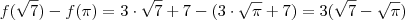 f(\sqrt{7}) - f(\pi) = 3 \cdot \sqrt{7} + 7 - (3 \cdot \sqrt{\pi }+ 7) = 3(\sqrt{7} - \sqrt{\pi} ) f(\sqrt{7}) - f(\pi) = 3 \cdot \sqrt{7} + 7 - (3 \cdot \sqrt{\pi }+ 7) = 3(\sqrt{7} - \sqrt{\pi} )