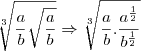 \sqrt[3]{\frac{a}{b}\sqrt{\frac{a}{b}}} \Rightarrow \sqrt[3]{\frac{a}{b}.\frac{a^{\frac12}}{b^{\frac12}}}
