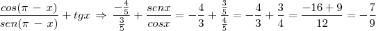 \frac{cos(\pi\,-\,x)}{sen(\pi\,-\,x)}+tgx\,\Rightarrow\,\frac{- \frac{4}{5}}{\frac{3}{5}}+\frac{senx}{cosx}=-\frac{4}{3}+\frac{\frac{3}{5}}{\frac{4}{5}}=-\frac{4}{3}+\frac{3}{4}=\frac{-16+9}{12}=-\frac{7}{9} \frac{cos(\pi\,-\,x)}{sen(\pi\,-\,x)}+tgx\,\Rightarrow\,\frac{- \frac{4}{5}}{\frac{3}{5}}+\frac{senx}{cosx}=-\frac{4}{3}+\frac{\frac{3}{5}}{\frac{4}{5}}=-\frac{4}{3}+\frac{3}{4}=\frac{-16+9}{12}=-\frac{7}{9}