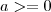 a >= 0 a >= 0
