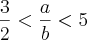 \frac{3}{2} < \frac{a}{b} < 5 \frac{3}{2} < \frac{a}{b} < 5