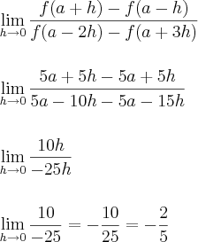 \\\\ \lim_{h\rightarrow 0}\frac{f(a+h)-f(a-h)}{f(a-2h)-f(a+3h)} \\\\\\ \lim_{h\rightarrow 0}\frac{5a+5h-5a+5h}{5a-10h-5a-15h} \\\\\\ \lim_{h\rightarrow 0}\frac{10h}{-25h} \\\\\\ \lim_{h\rightarrow 0}\frac{10}{-25}=-\frac{10}{25}=-\frac{2}{5} \\\\ \lim_{h\rightarrow 0}\frac{f(a+h)-f(a-h)}{f(a-2h)-f(a+3h)} \\\\\\ \lim_{h\rightarrow 0}\frac{5a+5h-5a+5h}{5a-10h-5a-15h} \\\\\\ \lim_{h\rightarrow 0}\frac{10h}{-25h} \\\\\\ \lim_{h\rightarrow 0}\frac{10}{-25}=-\frac{10}{25}=-\frac{2}{5}