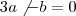 3a\not{-b}=0