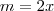 m = 2x