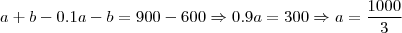 a+b - 0.1a-b = 900-600 \Rightarrow 0.9a=300 \Rightarrow a = \frac{1000}{3}