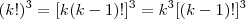 (k!)^3 = [k(k-1)!]^3 = k^3[(k-1)!]^3