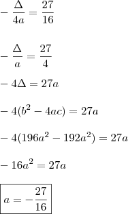 \\ - \frac{\Delta }{4a} = \frac{27}{16} \\\\\\ - \frac{\Delta }{a} = \frac{27}{4} \\\\ - 4\Delta = 27a \\\\ - 4(b^2 - 4ac) = 27a \\\\ - 4(196a^2 - 192a^2) = 27a \\\\ - 16a^2 = 27a \\\\ \boxed{a = - \frac{27}{16}} \\ - \frac{\Delta }{4a} = \frac{27}{16} \\\\\\ - \frac{\Delta }{a} = \frac{27}{4} \\\\ - 4\Delta = 27a \\\\ - 4(b^2 - 4ac) = 27a \\\\ - 4(196a^2 - 192a^2) = 27a \\\\ - 16a^2 = 27a \\\\ \boxed{a = - \frac{27}{16}}
