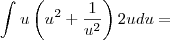 \int_{}^{}u\left(u^{2} + \frac{1}{u^{2}} \right)2u du = \int_{}^{}u\left(u^{2} + \frac{1}{u^{2}} \right)2u du =